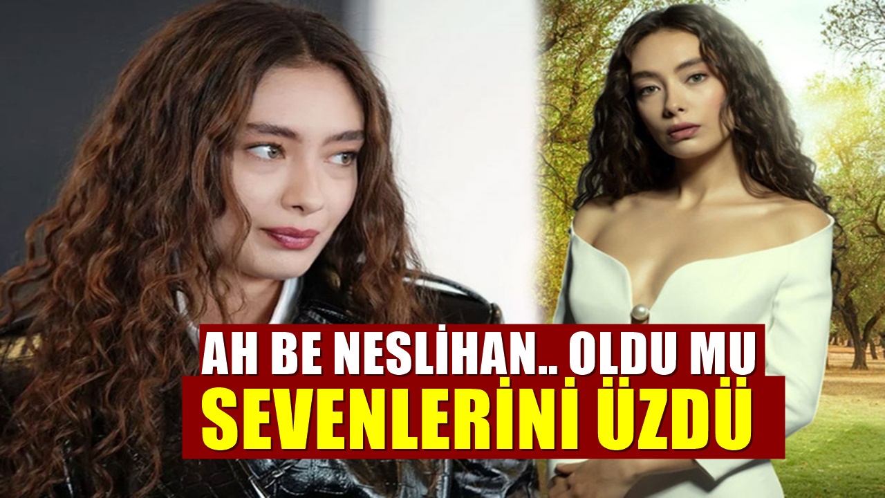Neslihan Atagül'den gelen son haber sevenlerini üzdü