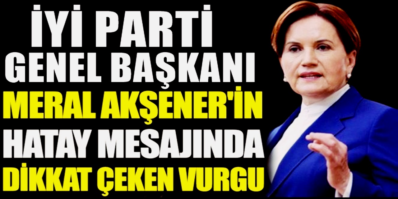 İyi Parti Meral Akşener yine farkını gösterdi Hatay Mesajında Dikkat Çeken Vurgu